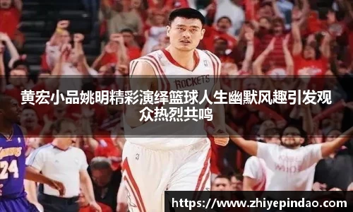 黄宏小品姚明精彩演绎篮球人生幽默风趣引发观众热烈共鸣