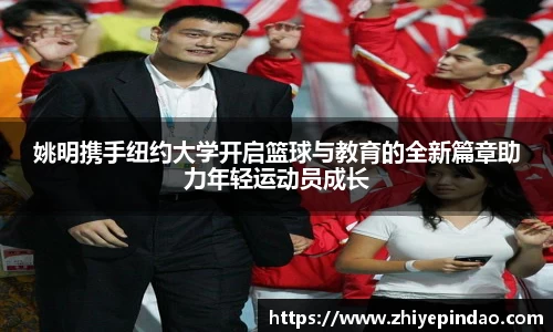 姚明携手纽约大学开启篮球与教育的全新篇章助力年轻运动员成长
